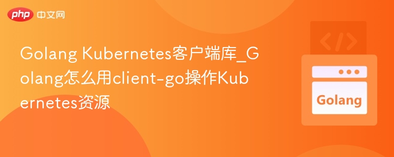 Golang Kubernetes客户端库_Golang怎么用client-go操作Kubernetes资源-第1张图片-佛山资讯网