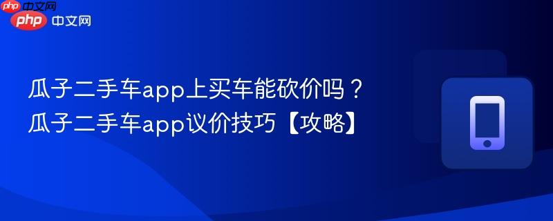 瓜子二手车app上买车能砍价吗?瓜子二手车app议价技巧【攻略】-第1张图片-佛山资讯网 瓜子二手车app上买车能砍价吗?瓜子二手车app议价技巧【攻略】-第1张图片-佛山资讯网