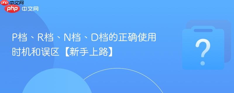 P档、R档、N档、D档的正确使用时机和误区【新手上路】-第1张图片-佛山资讯网