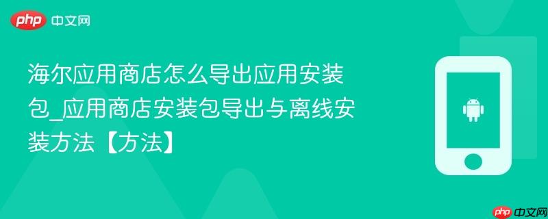 海尔应用商店怎么导出应用安装包_应用商店安装包导出与离线安装方法【方法】-第1张图片-佛山资讯网 海尔应用商店怎么导出应用安装包_应用商店安装包导出与离线安装方法【方法】-第1张图片-佛山资讯网