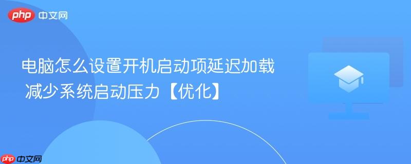 电脑怎么设置开机启动项延迟加载 减少系统启动压力【优化】-第1张图片-佛山资讯网 电脑怎么设置开机启动项延迟加载 减少系统启动压力【优化】-第1张图片-佛山资讯网