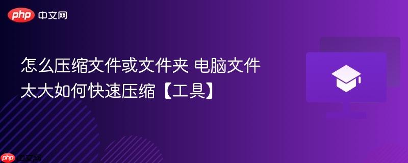 怎么压缩文件或文件夹 电脑文件太大如何快速压缩【工具】-第1张图片-佛山资讯网