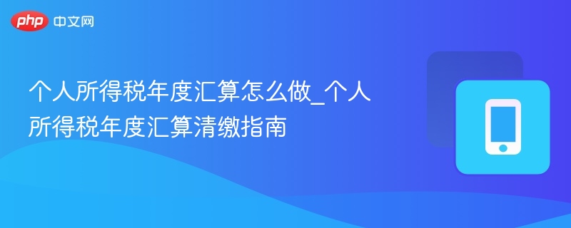 个人所得税年度汇算怎么做_个人所得税年度汇算清缴指南-第1张图片-佛山资讯网