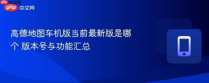 高德地图车机版当前最新版是哪个 版本号与功能汇总-第1张图片-佛山资讯网 高德地图车机版当前最新版是哪个 版本号与功能汇总-第1张图片-佛山资讯网