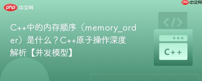 C++中的内存顺序（memory_order）是什么？C++原子操作深度解析【并发模型】-第1张图片-佛山资讯网