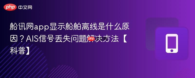 船讯网app显示船舶离线是什么原因?AIS信号丢失问题解决方法【科普】-第1张图片-佛山资讯网 船讯网app显示船舶离线是什么原因?AIS信号丢失问题解决方法【科普】-第1张图片-佛山资讯网