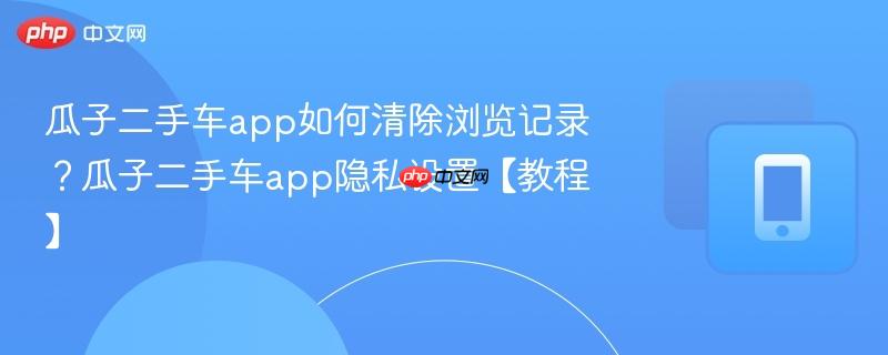 瓜子二手车app如何清除浏览记录？瓜子二手车app隐私设置【教程】-第1张图片-佛山资讯网