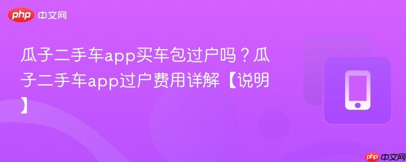 瓜子二手车app买车包过户吗？瓜子二手车app过户费用详解【说明】-第1张图片-佛山资讯网