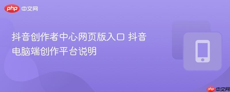 抖音创作者中心网页版入口 抖音电脑端创作平台说明-第1张图片-佛山资讯网 抖音创作者中心网页版入口 抖音电脑端创作平台说明-第1张图片-佛山资讯网