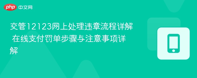 交管12123网上处理违章流程详解 在线支付罚单步骤与注意事项详解-第1张图片-佛山资讯网
