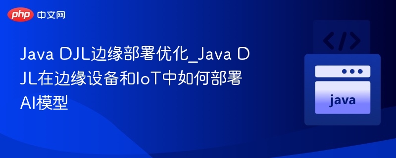 Java DJL边缘部署优化_Java DJL在边缘设备和IoT中如何部署AI模型-第1张图片-佛山资讯网 Java DJL边缘部署优化_Java DJL在边缘设备和IoT中如何部署AI模型-第1张图片-佛山资讯网