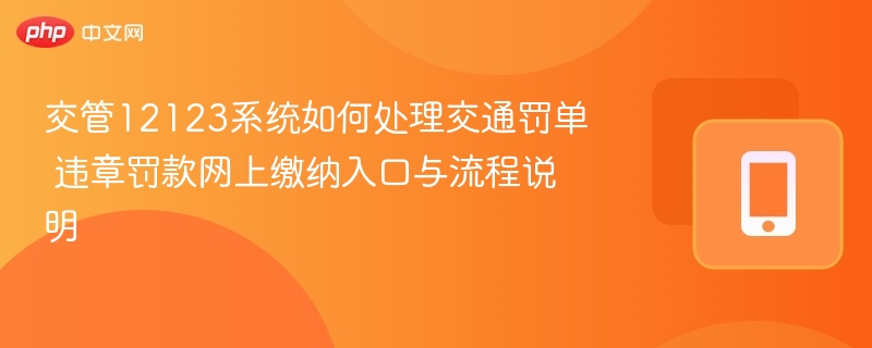 交管12123系统如何处理交通罚单 违章罚款网上缴纳入口与流程说明-第1张图片-佛山资讯网