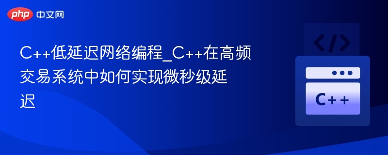 C++低延迟网络编程_C++在高频交易系统中如何实现微秒级延迟-第1张图片-佛山资讯网 C++低延迟网络编程_C++在高频交易系统中如何实现微秒级延迟-第1张图片-佛山资讯网