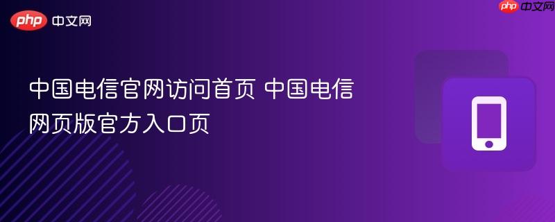 中国电信官网访问首页 中国电信网页版官方入口页-第1张图片-佛山资讯网