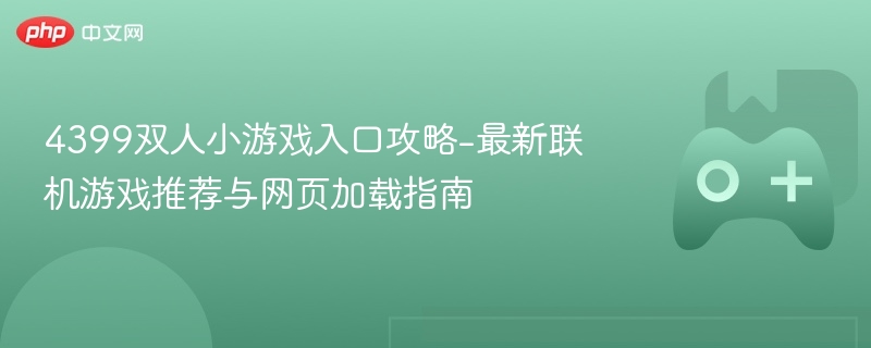 4399双人小游戏入口攻略-最新联机游戏推荐与网页加载指南-第1张图片-佛山资讯网 4399双人小游戏入口攻略-最新联机游戏推荐与网页加载指南-第1张图片-佛山资讯网