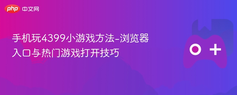 手机玩4399小游戏方法-浏览器入口与热门游戏打开技巧-第1张图片-佛山资讯网 手机玩4399小游戏方法-浏览器入口与热门游戏打开技巧-第1张图片-佛山资讯网