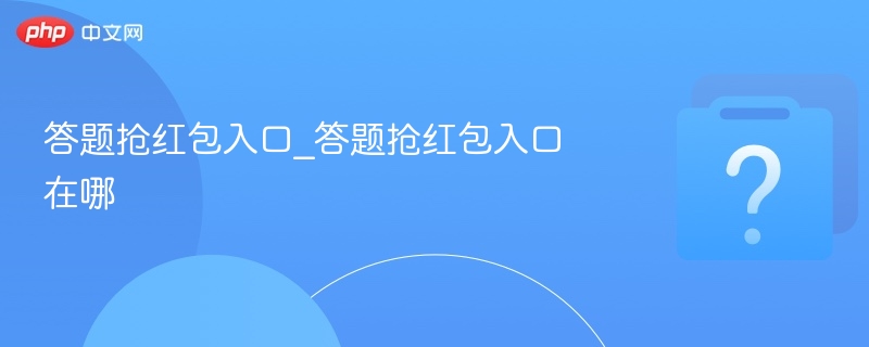答题抢红包入口_答题抢红包入口在哪-第1张图片-佛山资讯网
