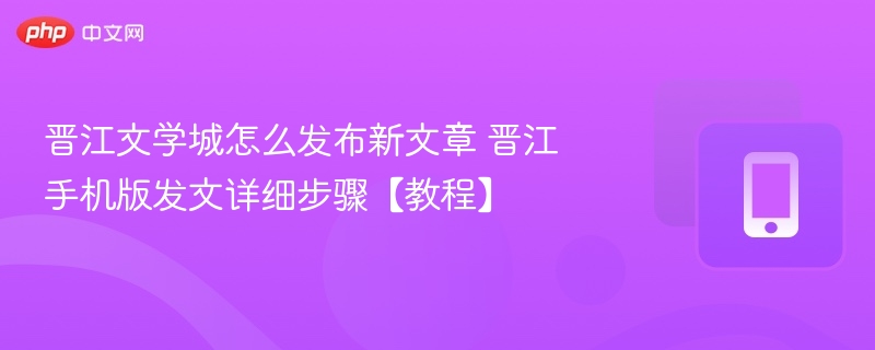 晋江文学城怎么发布新文章 晋江手机版发文详细步骤【教程】-第1张图片-佛山资讯网