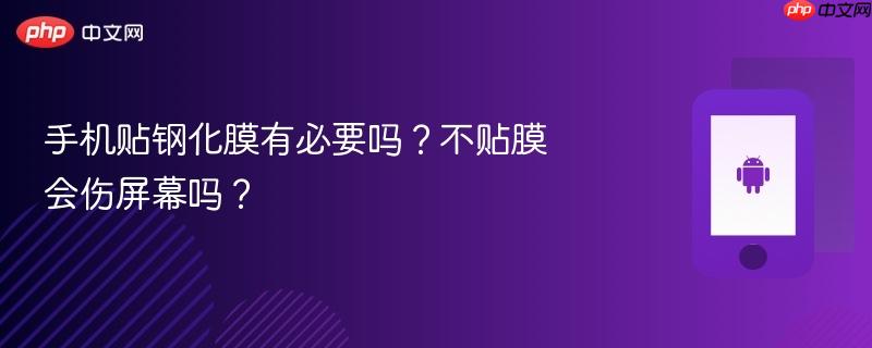 手机贴钢化膜有必要吗？不贴膜会伤屏幕吗？-第1张图片-佛山资讯网