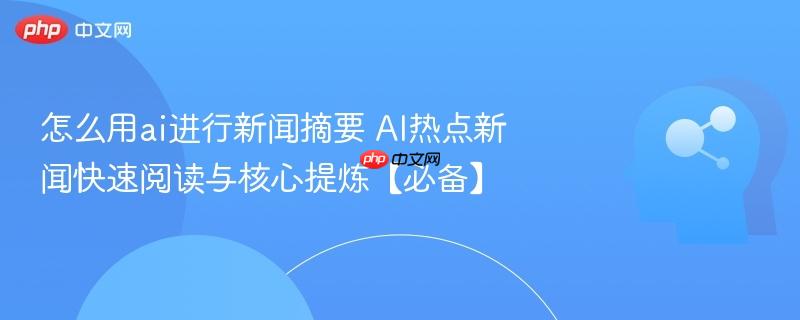 怎么用ai进行新闻摘要 AI热点新闻快速阅读与核心提炼【必备】-第1张图片-佛山资讯网