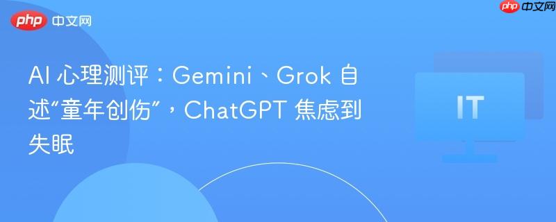 AI 心理测评：Gemini、Grok 自述“童年创伤”，ChatGPT 焦虑到失眠-第1张图片-佛山资讯网