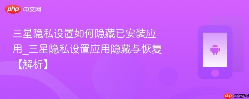 三星隐私设置如何隐藏已安装应用_三星隐私设置应用隐藏与恢复【解析】-第1张图片-佛山资讯网