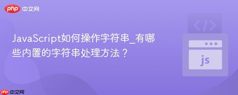 JavaScript如何操作字符串_有哪些内置的字符串处理方法?-第1张图片-佛山资讯网 JavaScript如何操作字符串_有哪些内置的字符串处理方法?-第1张图片-佛山资讯网