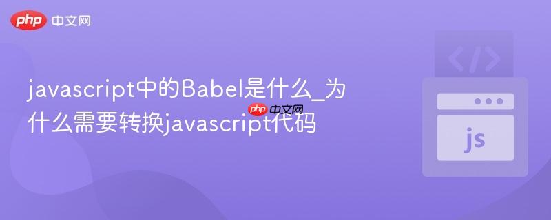 javascript中的Babel是什么_为什么需要转换javascript代码-第1张图片-佛山资讯网