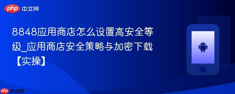 8848应用商店怎么设置高安全等级_应用商店安全策略与加密下载【实操】-第1张图片-佛山资讯网 8848应用商店怎么设置高安全等级_应用商店安全策略与加密下载【实操】-第1张图片-佛山资讯网