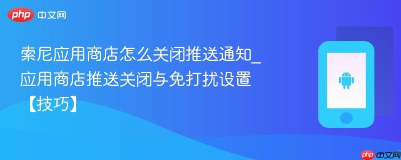 索尼应用商店怎么关闭推送通知_应用商店推送关闭与免打扰设置【技巧】-第1张图片-佛山资讯网 索尼应用商店怎么关闭推送通知_应用商店推送关闭与免打扰设置【技巧】-第1张图片-佛山资讯网