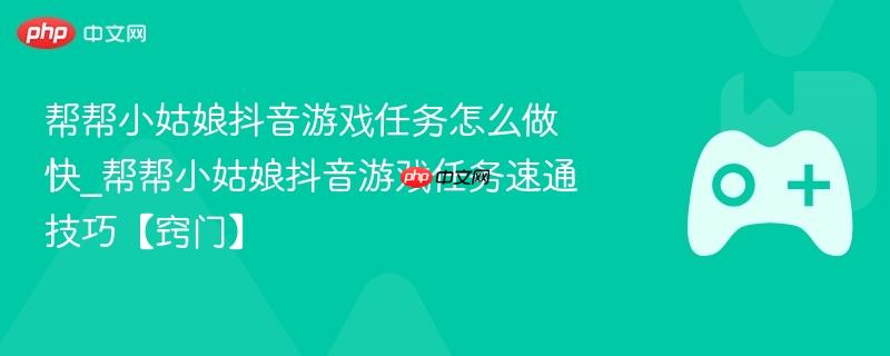 帮帮小姑娘抖音游戏任务怎么做快_帮帮小姑娘抖音游戏任务速通技巧【窍门】-第1张图片-佛山资讯网 帮帮小姑娘抖音游戏任务怎么做快_帮帮小姑娘抖音游戏任务速通技巧【窍门】-第1张图片-佛山资讯网