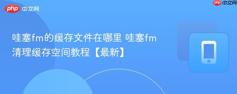 哇塞fm的缓存文件在哪里 哇塞fm清理缓存空间教程【最新】-第1张图片-佛山资讯网