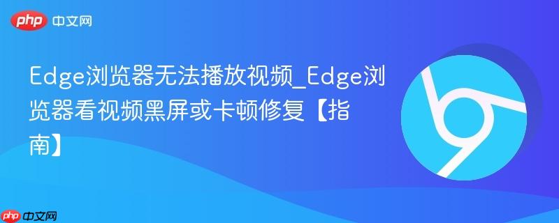 Edge浏览器无法播放视频_Edge浏览器看视频黑屏或卡顿修复【指南】-第1张图片-佛山资讯网 Edge浏览器无法播放视频_Edge浏览器看视频黑屏或卡顿修复【指南】-第1张图片-佛山资讯网