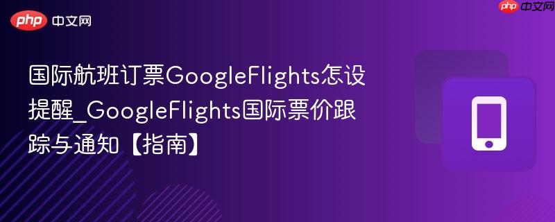 国际航班订票GoogleFlights怎设提醒_GoogleFlights国际票价跟踪与通知【指南】-第1张图片-佛山资讯网 国际航班订票GoogleFlights怎设提醒_GoogleFlights国际票价跟踪与通知【指南】-第1张图片-佛山资讯网