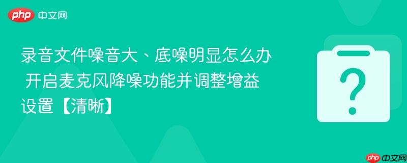 录音文件噪音大、底噪明显怎么办 开启麦克风降噪功能并调整增益设置【清晰】-第1张图片-佛山资讯网 录音文件噪音大、底噪明显怎么办 开启麦克风降噪功能并调整增益设置【清晰】-第1张图片-佛山资讯网