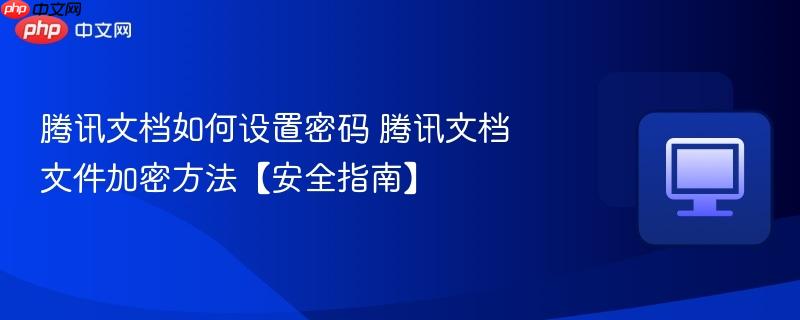腾讯文档如何设置密码 腾讯文档文件加密方法【安全指南】-第1张图片-佛山资讯网