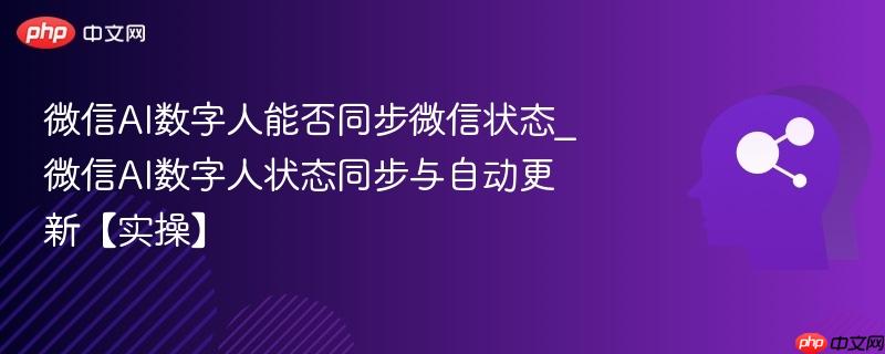 微信AI数字人能否同步微信状态_微信AI数字人状态同步与自动更新【实操】-第1张图片-佛山资讯网