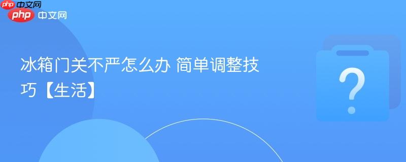 冰箱门关不严怎么办 简单调整技巧【生活】-第1张图片-佛山资讯网