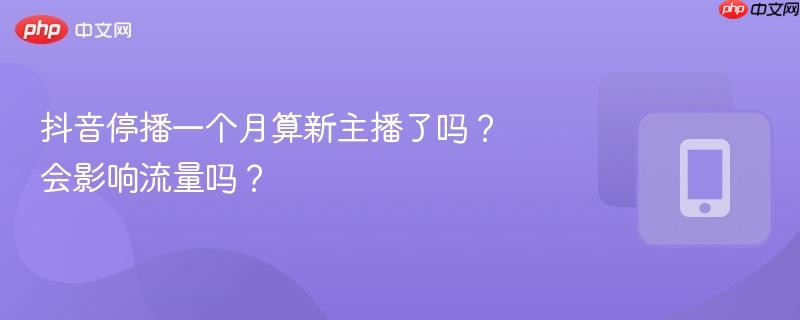 抖音停播一个月算新主播了吗?会影响流量吗?-第1张图片-佛山资讯网 抖音停播一个月算新主播了吗?会影响流量吗?-第1张图片-佛山资讯网