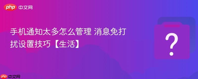 手机通知太多怎么管理 消息免打扰设置技巧【生活】-第1张图片-佛山资讯网 手机通知太多怎么管理 消息免打扰设置技巧【生活】-第1张图片-佛山资讯网