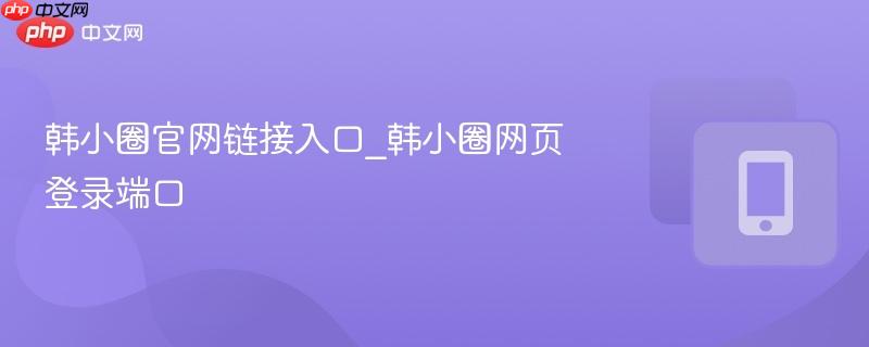 韩小圈官网链接入口_韩小圈网页登录端口-第1张图片-佛山资讯网