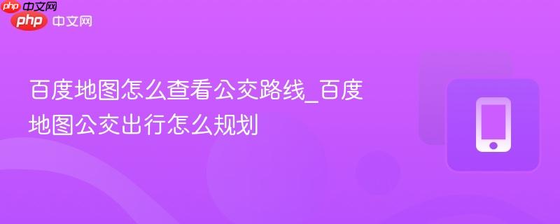 百度地图怎么查看公交路线_百度地图公交出行怎么规划-第1张图片-佛山资讯网