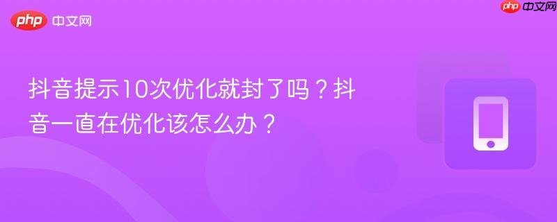 抖音提示10次优化就封了吗？抖音一直在优化该怎么办？-第1张图片-佛山资讯网