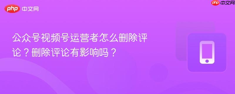 公众号视频号运营者怎么删除评论？删除评论有影响吗？-第1张图片-佛山资讯网