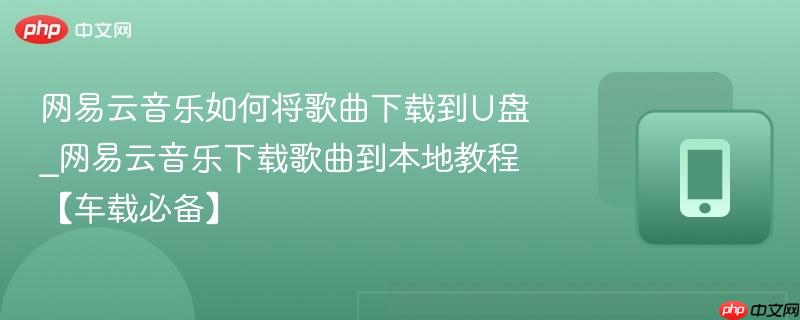网易云音乐如何将歌曲下载到U盘_网易云音乐下载歌曲到本地教程【车载必备】-第1张图片-佛山资讯网