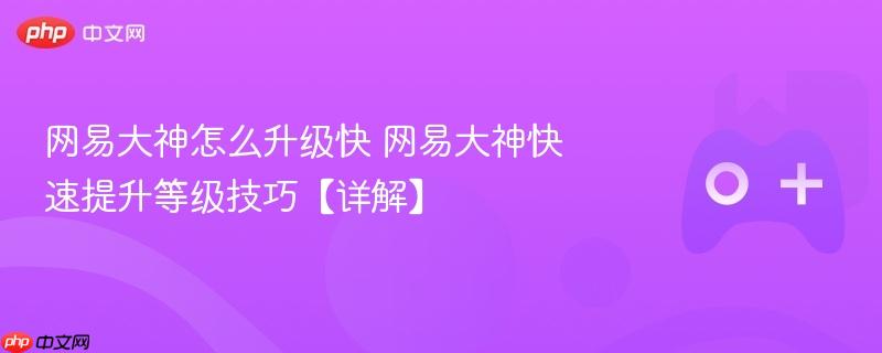 网易大神怎么升级快 网易大神快速提升等级技巧【详解】-第1张图片-佛山资讯网
