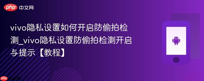 vivo隐私设置如何开启防偷拍检测_vivo隐私设置防偷拍检测开启与提示【教程】-第1张图片-佛山资讯网 vivo隐私设置如何开启防偷拍检测_vivo隐私设置防偷拍检测开启与提示【教程】-第1张图片-佛山资讯网