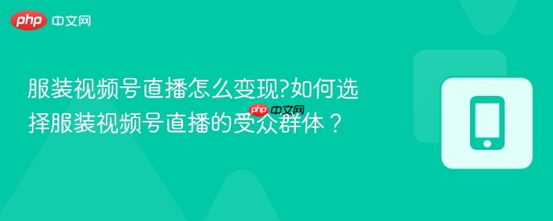 服装视频号直播怎么变现?如何选择服装视频号直播的受众群体？-第1张图片-佛山资讯网