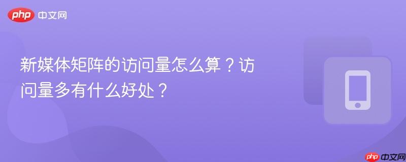 新媒体矩阵的访问量怎么算？访问量多有什么好处？-第1张图片-佛山资讯网