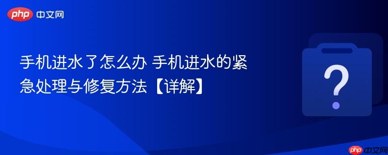 手机进水了怎么办 手机进水的紧急处理与修复方法【详解】-第1张图片-佛山资讯网